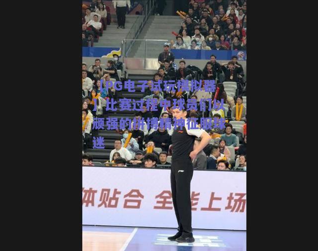 【PG电子试玩模拟器】比赛过程中球员们以顽强的拼搏精神征服球迷