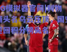 PG模拟器官网|利物浦头名乌云压顶，国安揽回积分榜头名