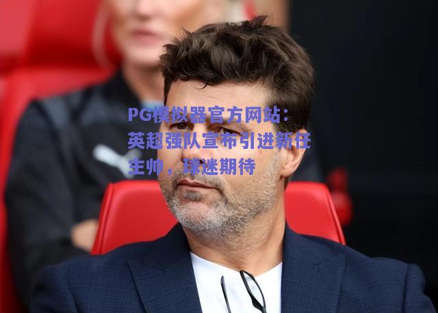PG模拟器官方网站：英超强队宣布引进新任主帅，球迷期待